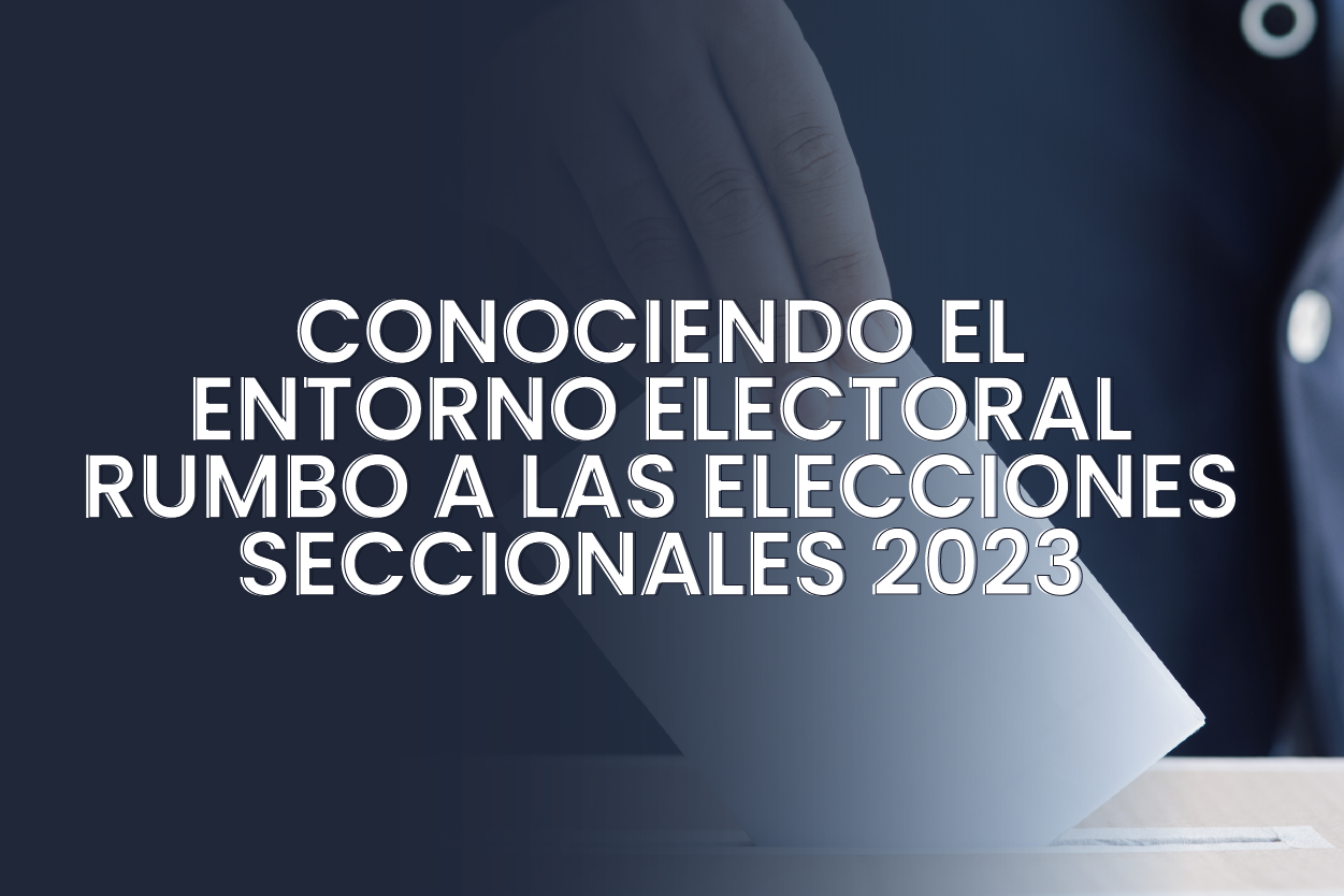 CONOCIENDO EL ENTORNO ELECTORAL: RUMBO A LAS ELECCIONES SECCIONALES 2023